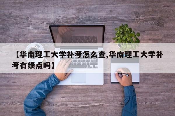【华南理工大学补考怎么查,华南理工大学补考有绩点吗】