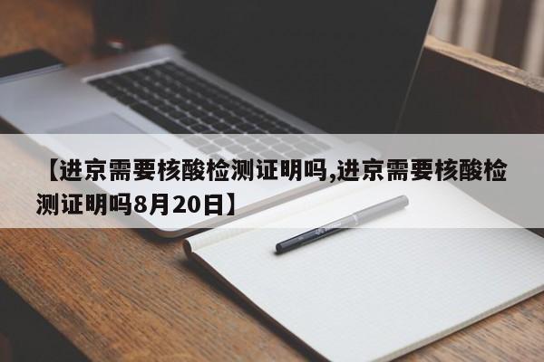 【进京需要核酸检测证明吗,进京需要核酸检测证明吗8月20日】