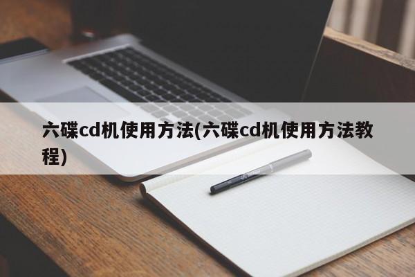 六碟cd机使用方法(六碟cd机使用方法教程)