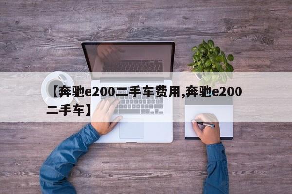 【奔驰e200二手车费用,奔驰e200 二手车】