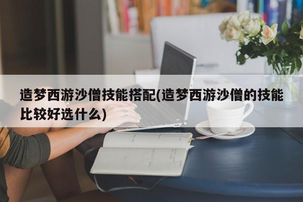 造梦西游沙僧技能搭配(造梦西游沙僧的技能比较好选什么)