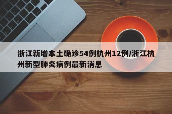 浙江新增本土确诊54例杭州12例/浙江杭州新型肺炎病例最新消息