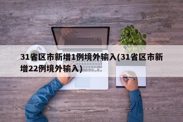 31省区市新增1例境外输入(31省区市新增22例境外输入)