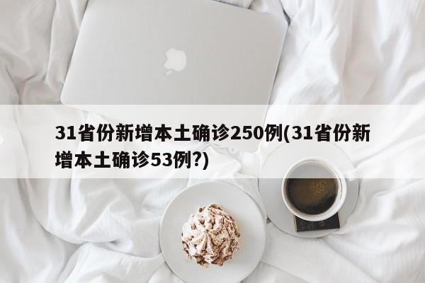 31省份新增本土确诊250例(31省份新增本土确诊53例?)