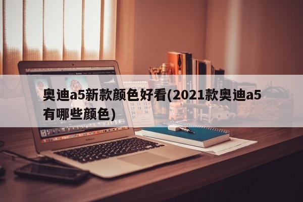 奥迪a5新款颜色好看(2021款奥迪a5有哪些颜色)