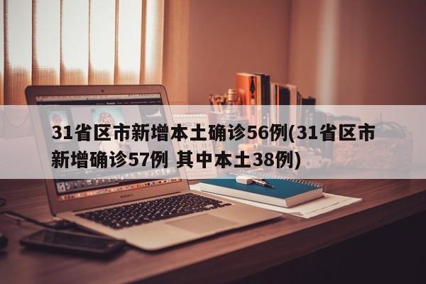 31省区市新增本土确诊56例(31省区市新增确诊57例 其中本土38例)