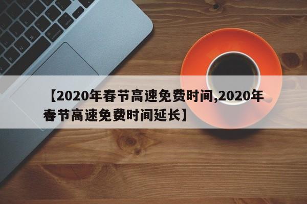 【2020年春节高速免费时间,2020年春节高速免费时间延长】
