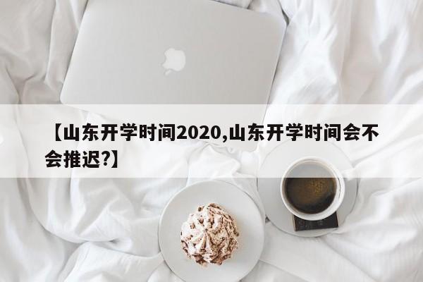 【山东开学时间2020,山东开学时间会不会推迟?】