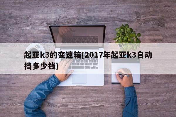 起亚k3的变速箱(2017年起亚k3自动挡多少钱)