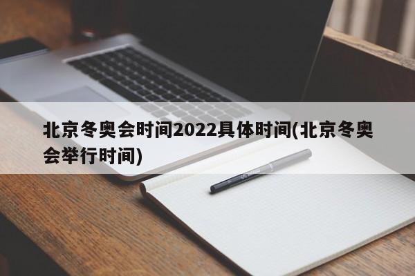 北京冬奥会时间2022具体时间(北京冬奥会举行时间)