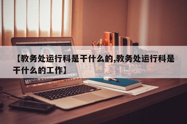 【教务处运行科是干什么的,教务处运行科是干什么的工作】