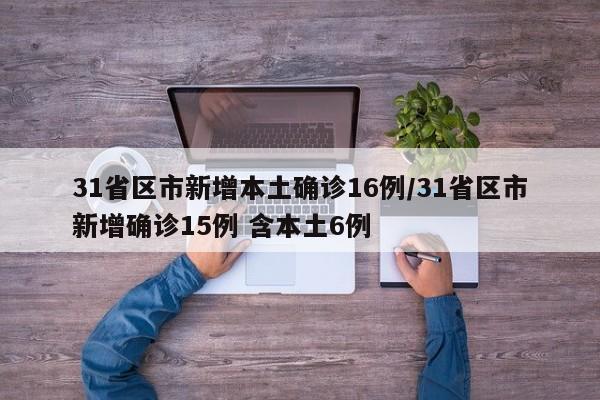31省区市新增本土确诊16例/31省区市新增确诊15例 含本土6例