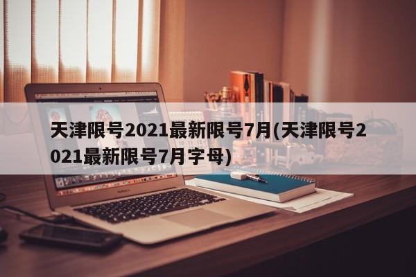 天津限号2021最新限号7月(天津限号2021最新限号7月字母)