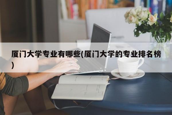 厦门大学专业有哪些(厦门大学的专业排名榜)