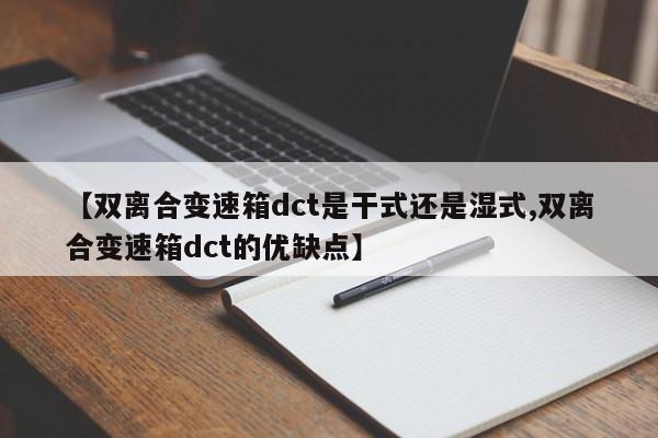 【双离合变速箱dct是干式还是湿式,双离合变速箱dct的优缺点】