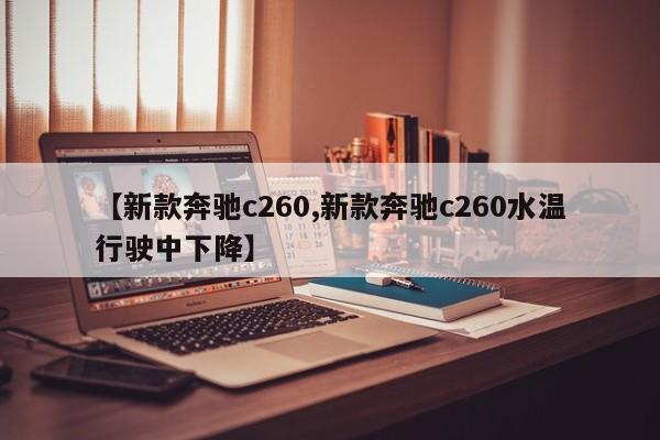 【新款奔驰c260,新款奔驰c260水温行驶中下降】