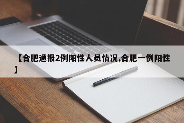 【合肥通报2例阳性人员情况,合肥一例阳性】