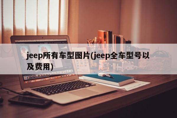jeep所有车型图片(jeep全车型号以及费用)