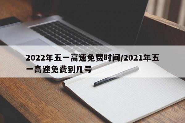 2022年五一高速免费时间/2021年五一高速免费到几号