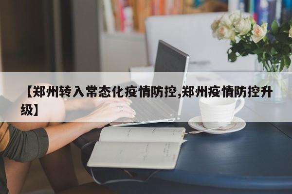【郑州转入常态化疫情防控,郑州疫情防控升级】