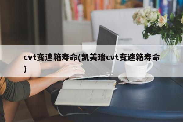 cvt变速箱寿命(凯美瑞cvt变速箱寿命)