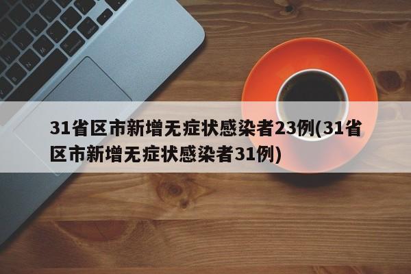 31省区市新增无症状感染者23例(31省区市新增无症状感染者31例)