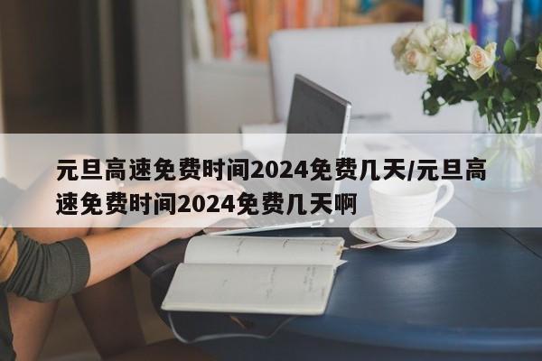 元旦高速免费时间2024免费几天/元旦高速免费时间2024免费几天啊