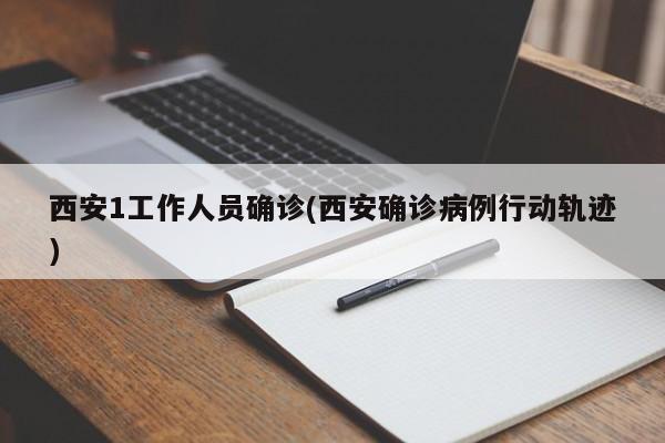 西安1工作人员确诊(西安确诊病例行动轨迹)
