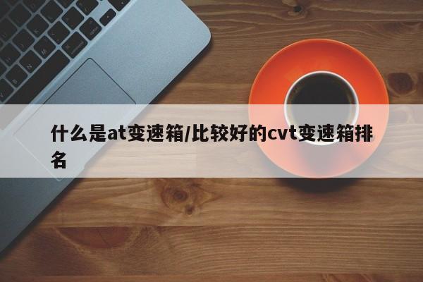 什么是at变速箱/比较好的cvt变速箱排名