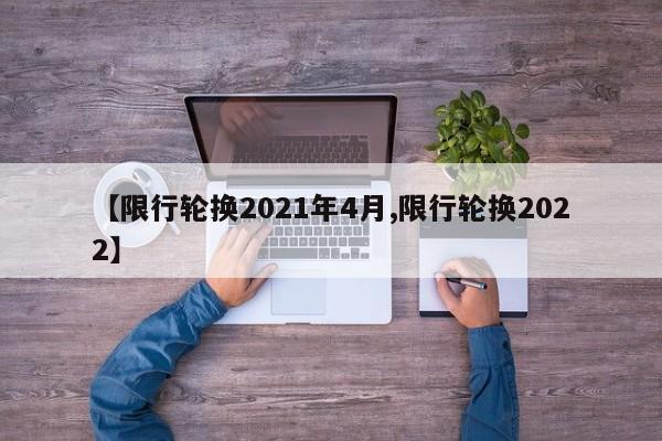【限行轮换2021年4月,限行轮换2022】