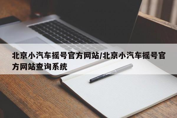 北京小汽车摇号官方网站/北京小汽车摇号官方网站查询系统