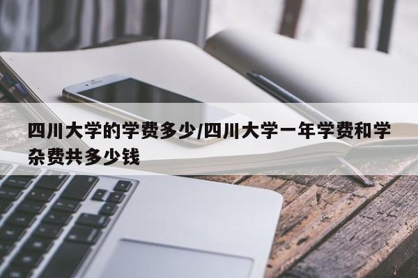 四川大学的学费多少/四川大学一年学费和学杂费共多少钱