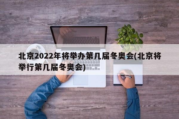 北京2022年将举办第几届冬奥会(北京将举行第几届冬奥会)