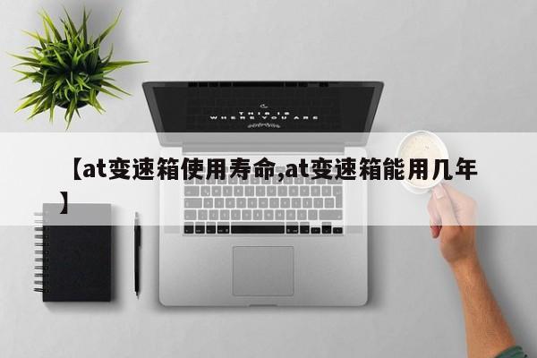 【at变速箱使用寿命,at变速箱能用几年】