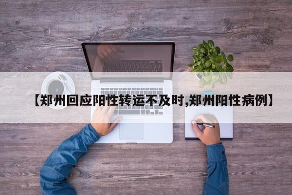 【郑州回应阳性转运不及时,郑州阳性病例】