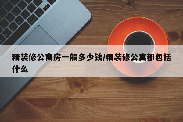 精装修公寓房一般多少钱/精装修公寓都包括什么