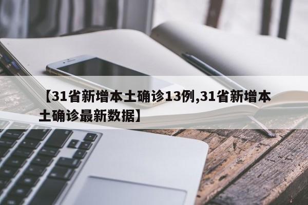 【31省新增本土确诊13例,31省新增本土确诊最新数据】