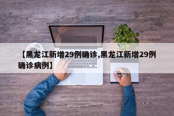 【黑龙江新增29例确诊,黑龙江新增29例确诊病例】