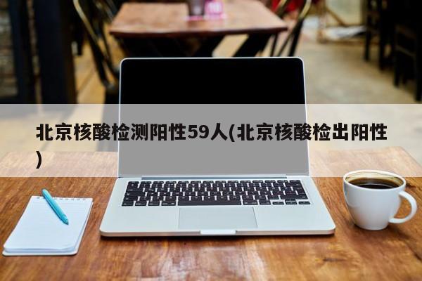 北京核酸检测阳性59人(北京核酸检出阳性)