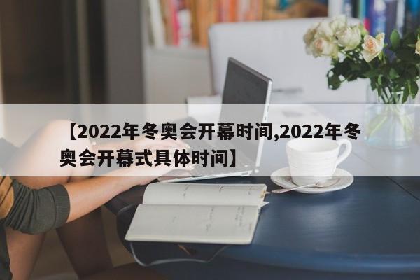 【2022年冬奥会开幕时间,2022年冬奥会开幕式具体时间】