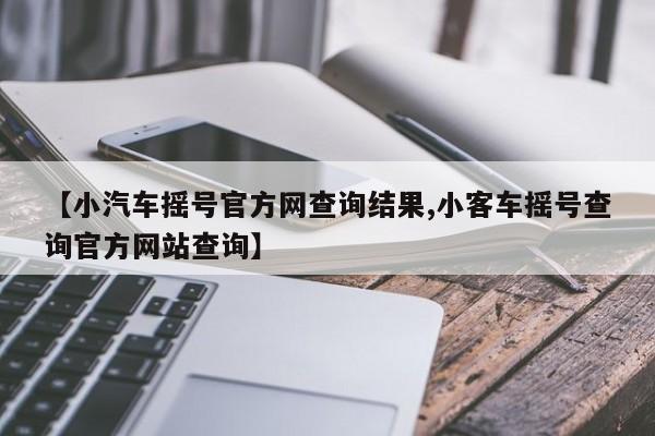 【小汽车摇号官方网查询结果,小客车摇号查询官方网站查询】