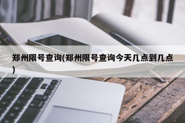 郑州限号查询(郑州限号查询今天几点到几点)