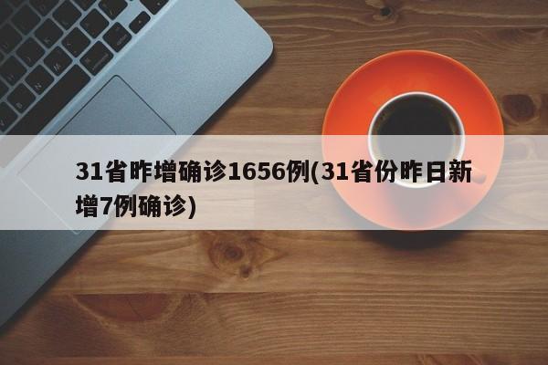 31省昨增确诊1656例(31省份昨日新增7例确诊)