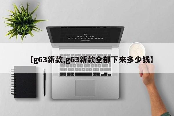 【g63新款,g63新款全部下来多少钱】