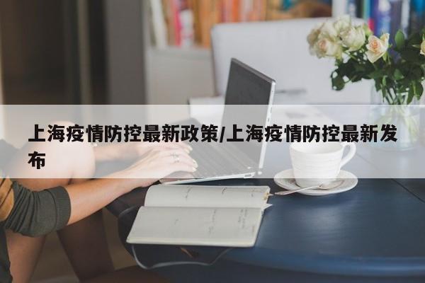 上海疫情防控最新政策/上海疫情防控最新发布