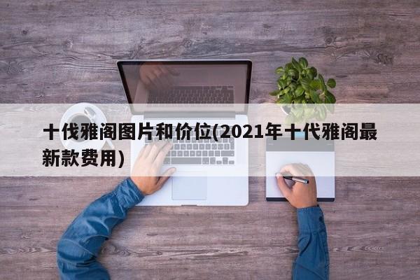 十伐雅阁图片和价位(2021年十代雅阁最新款费用)