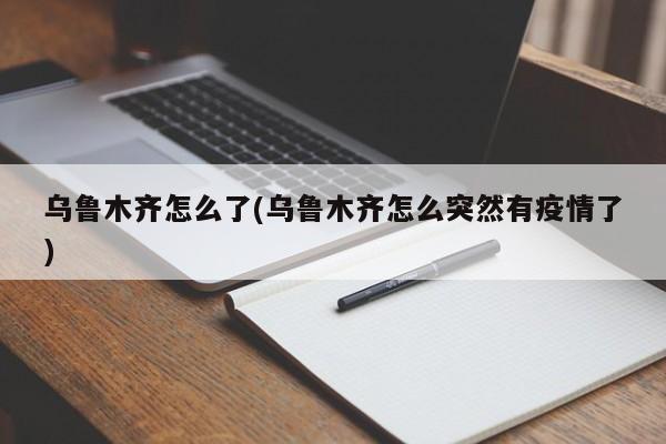 乌鲁木齐怎么了(乌鲁木齐怎么突然有疫情了)