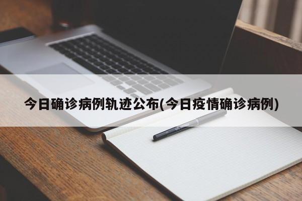 今日确诊病例轨迹公布(今日疫情确诊病例)