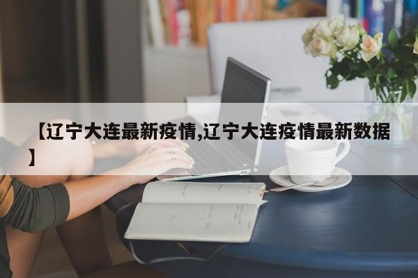 【辽宁大连最新疫情,辽宁大连疫情最新数据】