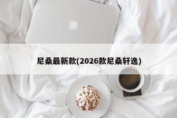 尼桑最新款(2026款尼桑轩逸)
